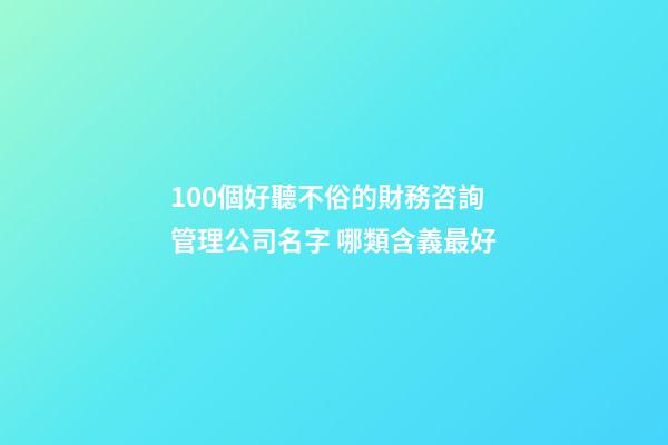 100個好聽不俗的財務咨詢管理公司名字 哪類含義最好-第1張-公司起名-玄機派